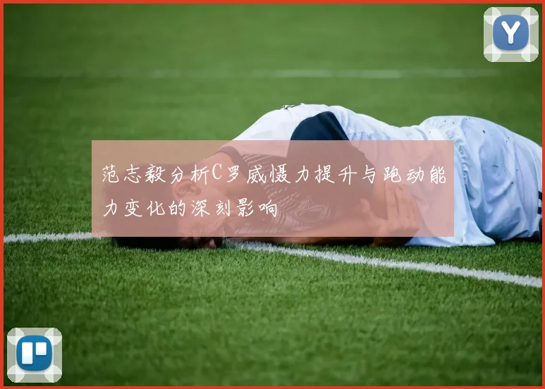 范志毅分析C罗威慑力提升与跑动能力变化的深刻影响
