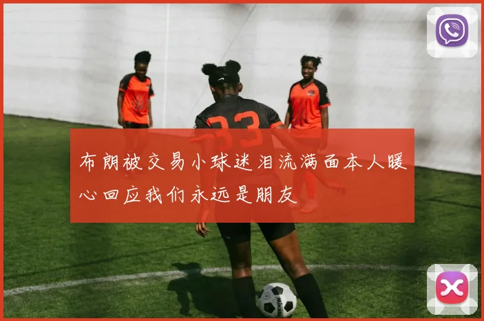布朗被交易小球迷泪流满面本人暖心回应我们永远是朋友