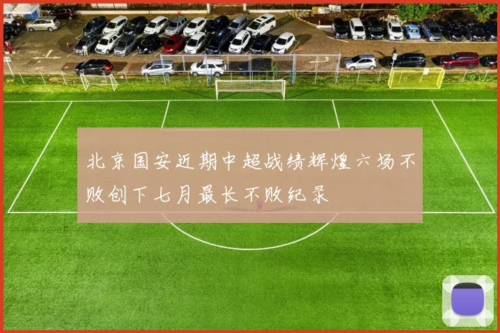 北京国安近期中超战绩辉煌六场不败创下七月最长不败纪录