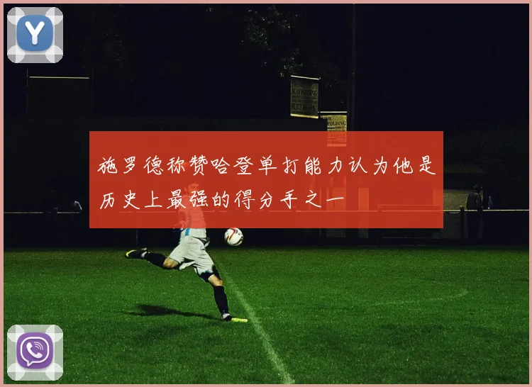 施罗德称赞哈登单打能力认为他是历史上最强的得分手之一