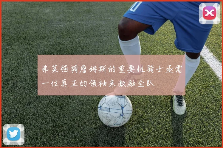 弗莱强调詹姆斯的重要性骑士亟需一位真正的领袖来激励全队