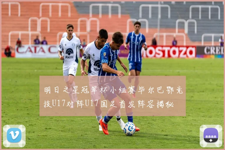 明日之星冠军杯小组赛毕尔巴鄂竞技U17对阵U17国足首发阵容揭秘
