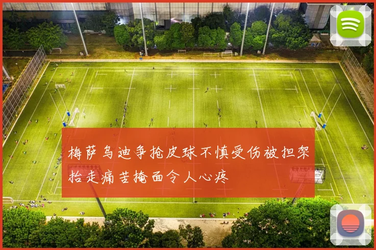 梅萨乌迪争抢皮球不慎受伤被担架抬走痛苦掩面令人心疼