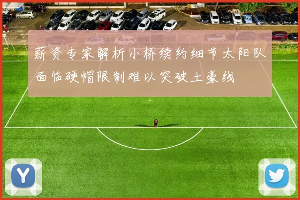 薪资专家解析小桥续约细节太阳队面临硬帽限制难以突破土豪线