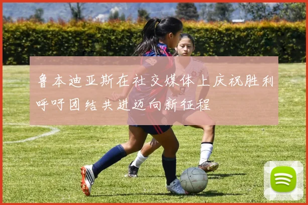 鲁本迪亚斯在社交媒体上庆祝胜利呼吁团结共进迈向新征程