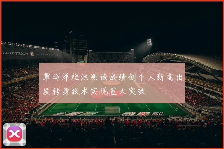 覃海洋短池测试成绩创个人新高出发转身技术实现重大突破