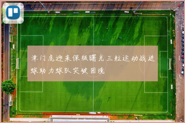 津门虎迎来保级曙光三粒运动战进球助力球队突破困境