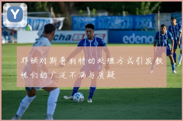 邓顿对斯普利特的处理方式引发教练们的广泛不满与质疑