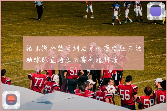 福克斯加盟马刺后系列赛连胜三场助球队直通总决赛创造辉煌