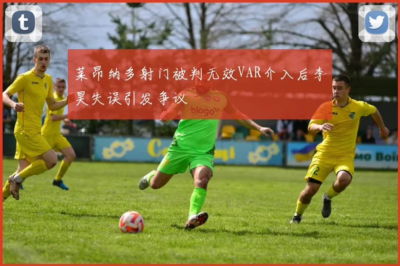 莱昂纳多射门被判无效VAR介入后李昊失误引发争议