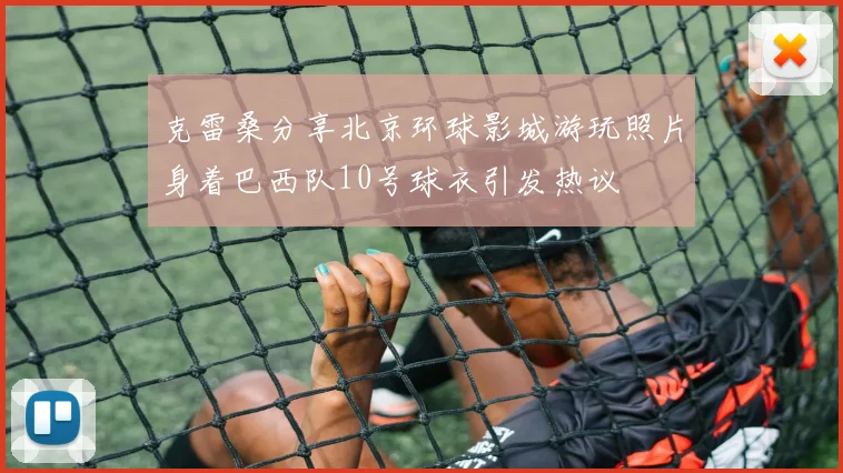 克雷桑分享北京环球影城游玩照片身着巴西队10号球衣引发热议