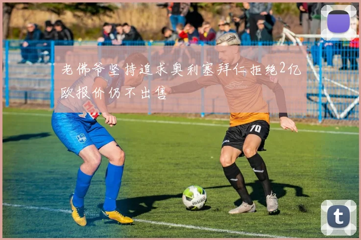 老佛爷坚持追求奥利塞拜仁拒绝2亿欧报价仍不出售