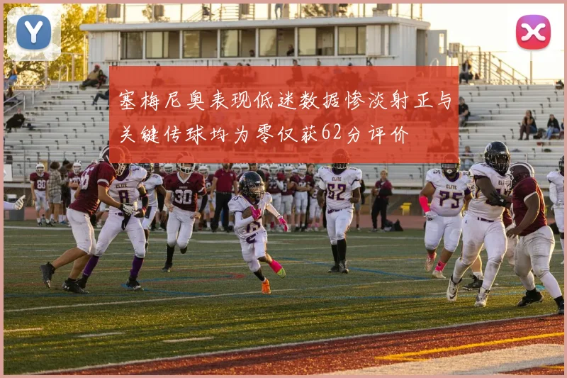 塞梅尼奥表现低迷数据惨淡射正与关键传球均为零仅获62分评价