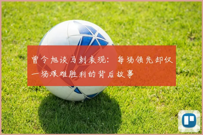 曾令旭谈马刺表现：每场领先却仅一场艰难胜利的背后故事