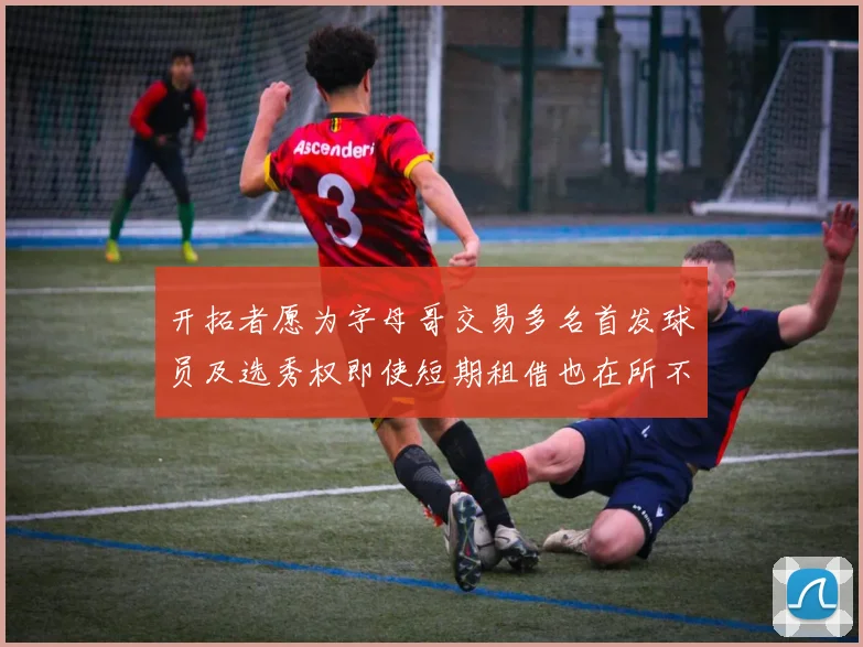 开拓者愿为字母哥交易多名首发球员及选秀权即使短期租借也在所不惜
