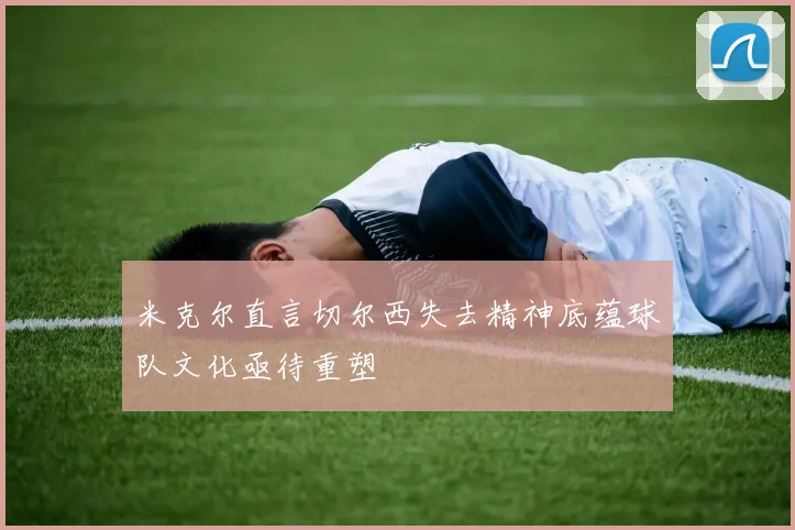 米克尔直言切尔西失去精神底蕴球队文化亟待重塑