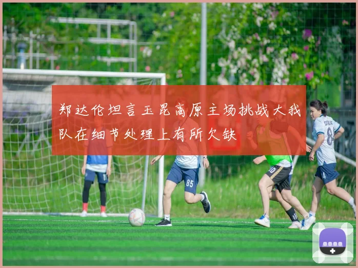 郑达伦坦言玉昆高原主场挑战大我队在细节处理上有所欠缺