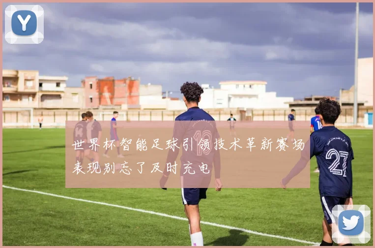 世界杯智能足球引领技术革新赛场表现别忘了及时充电